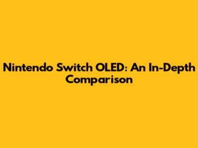 Nintendo Switch OLED: An In-Depth Comparison