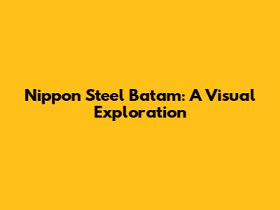 Nippon Steel Batam: A Visual Exploration