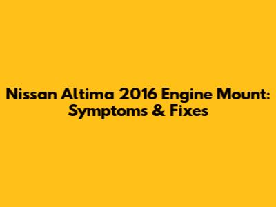 Nissan Altima 2016 Engine Mount: Symptoms & Fixes