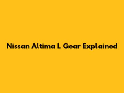 Nissan Altima L Gear Explained