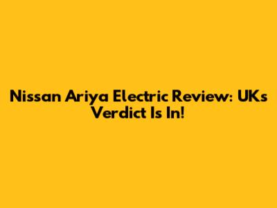 Nissan Ariya Electric Review: UK's Verdict Is In!