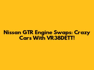 Nissan GTR Engine Swaps: Crazy Cars With VR38DETT!