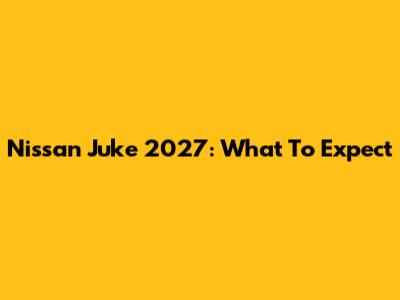 Nissan Juke 2027: What To Expect