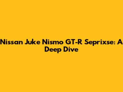 Nissan Juke Nismo GT-R Seprixse: A Deep Dive
