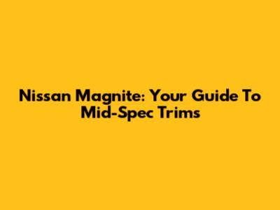 Nissan Magnite: Your Guide To Mid-Spec Trims