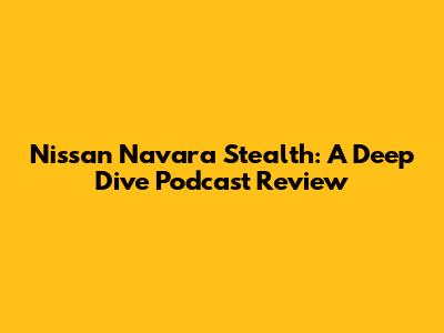 Nissan Navara Stealth: A Deep Dive Podcast Review