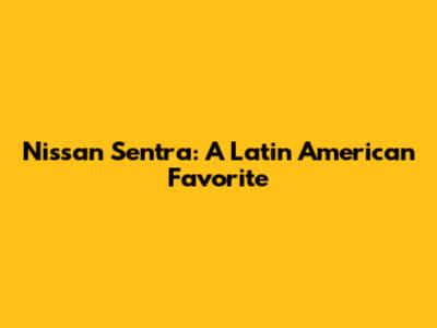 Nissan Sentra: A Latin American Favorite