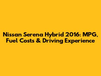 Nissan Serena Hybrid 2016: MPG, Fuel Costs & Driving Experience