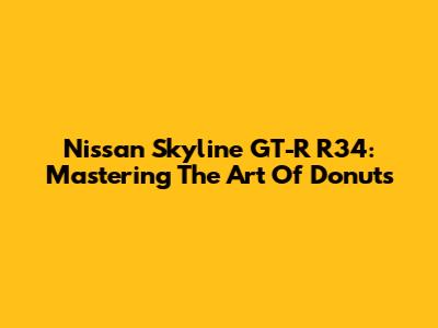Nissan Skyline GT-R R34: Mastering The Art Of Donuts
