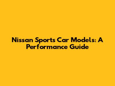 Nissan Sports Car Models: A Performance Guide