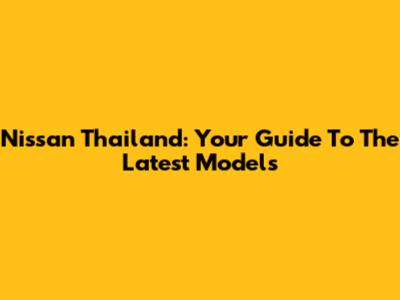 Nissan Thailand: Your Guide To The Latest Models