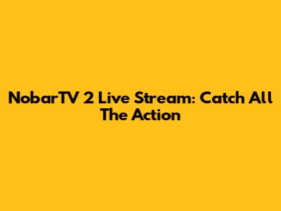 NobarTV 2 Live Stream: Catch All The Action