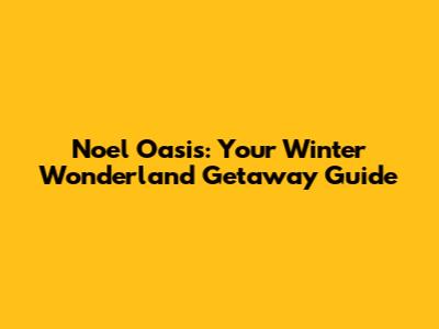 Noel Oasis: Your Winter Wonderland Getaway Guide
