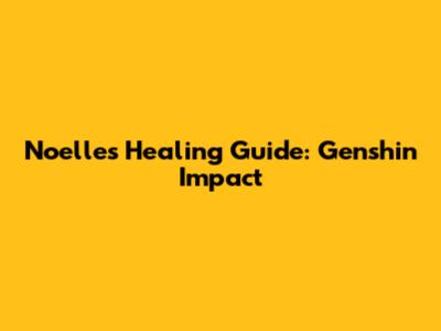 Noelle's Healing Guide: Genshin Impact