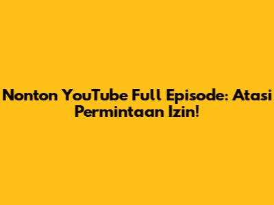 Nonton YouTube Full Episode: Atasi Permintaan Izin!