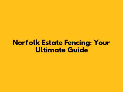 Norfolk Estate Fencing: Your Ultimate Guide