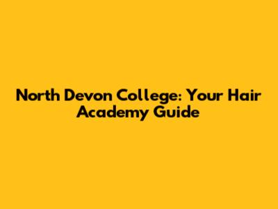 North Devon College: Your Hair Academy Guide