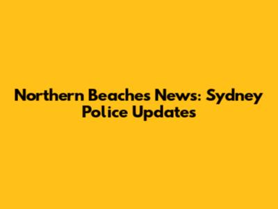 Northern Beaches News: Sydney Police Updates