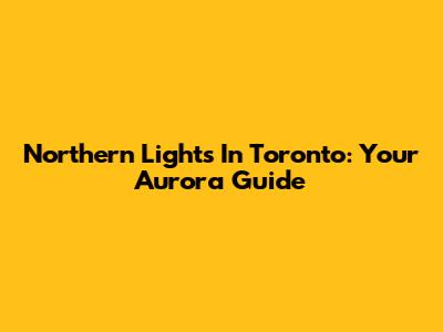 Northern Lights In Toronto: Your Aurora Guide