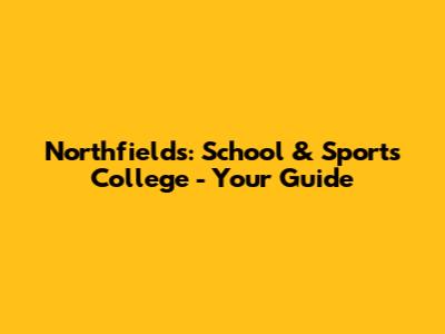 Northfields: School & Sports College - Your Guide