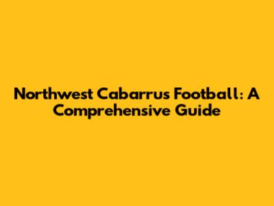 Northwest Cabarrus Football: A Comprehensive Guide