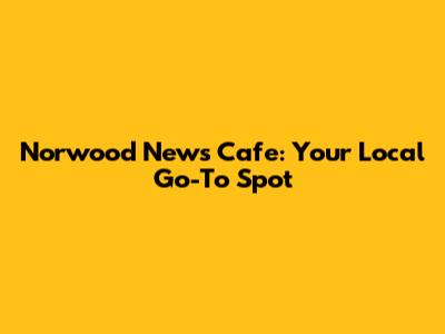 Norwood News Cafe: Your Local Go-To Spot