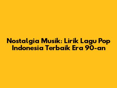 Nostalgia Musik: Lirik Lagu Pop Indonesia Terbaik Era 90-an