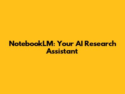 NotebookLM: Your AI Research Assistant