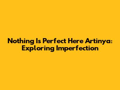 Nothing Is Perfect Here Artinya: Exploring Imperfection