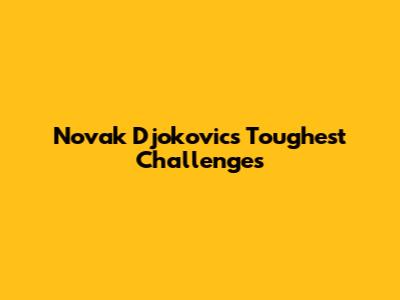 Novak Djokovic's Toughest Challenges