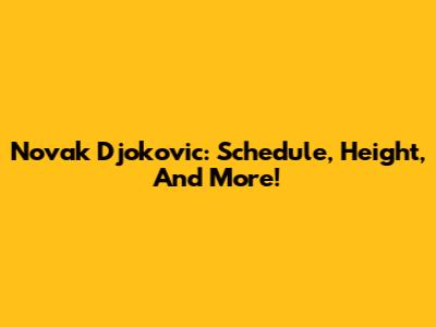 Novak Djokovic: Schedule, Height, And More!