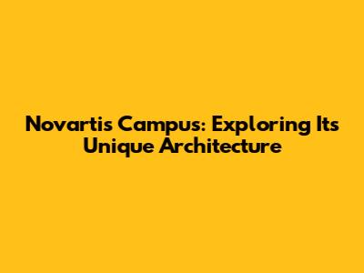 Novartis Campus: Exploring Its Unique Architecture