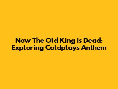 Now The Old King Is Dead: Exploring Coldplay's Anthem
