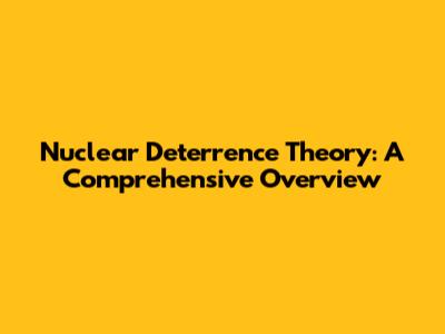 Nuclear Deterrence Theory: A Comprehensive Overview