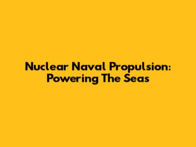 Nuclear Naval Propulsion: Powering The Seas