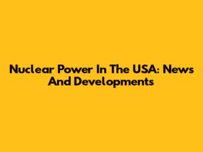 Nuclear Power In The USA: News And Developments