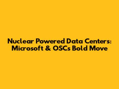 Nuclear Powered Data Centers: Microsoft & OSC's Bold Move