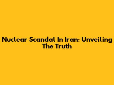 Nuclear Scandal In Iran: Unveiling The Truth