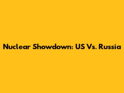 Nuclear Showdown: US Vs. Russia