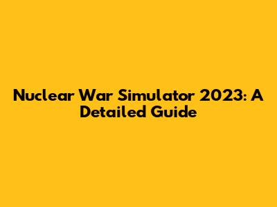 Nuclear War Simulator 2023: A Detailed Guide