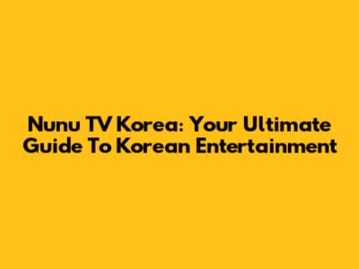 Nunu TV Korea: Your Ultimate Guide To Korean Entertainment