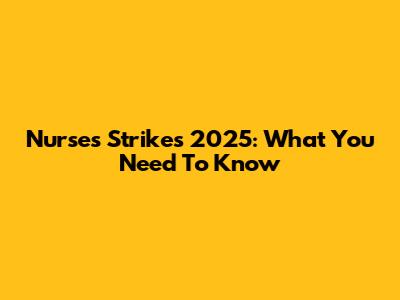 Nurses Strikes 2025: What You Need To Know