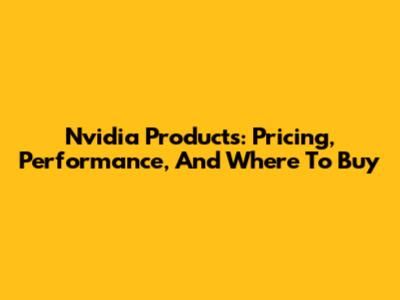 Nvidia Products: Pricing, Performance, And Where To Buy