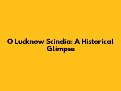 O Lucknow Scindia: A Historical Glimpse