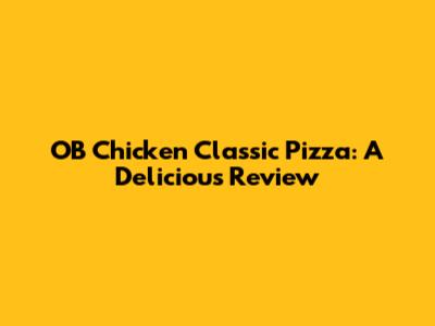OB Chicken Classic Pizza: A Delicious Review