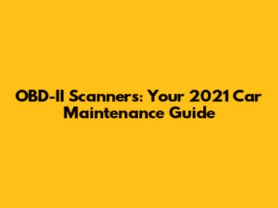 OBD-II Scanners: Your 2021 Car Maintenance Guide