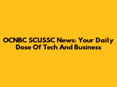 OCNBC SCUSSC News: Your Daily Dose Of Tech And Business