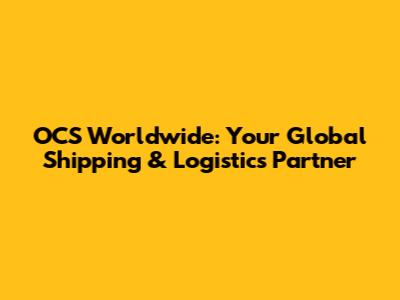 OCS Worldwide: Your Global Shipping & Logistics Partner
