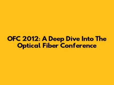 OFC 2012: A Deep Dive Into The Optical Fiber Conference