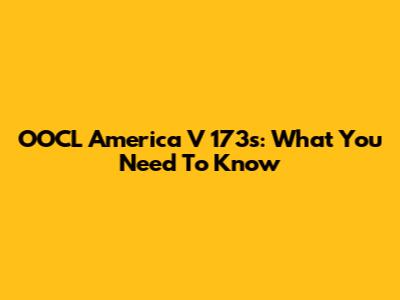 OOCL America V 173s: What You Need To Know